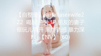 【自整理】Farfallasexwife222  喝尿 户外3P 朋友的妻子很玩儿得开 黑丝诱惑 暴力深喉  【NV】 (60)