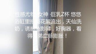 性感尤物· 女神 ·巨乳Z杯 悠悠浴缸里拍摄花絮流出，天仙洗奶，诱惑色影师，好胸器，看得弟弟血脉膨胀！