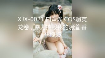 XJX-0021 口罩酱 COS超英龙卷，暴力摧毁我的阴道 香蕉视频