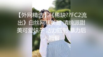 【外网精选】《稀缺??FC2流出》白丝网袜美腿 清纯派甜美可爱妹子 活力四射 暴力后入翘臀