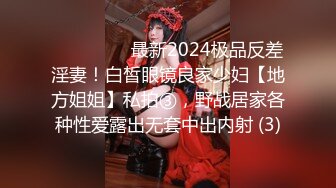 ⚫️⚫️⚫️最新2024极品反差淫妻！白皙眼镜良家少妇【地方姐姐】私拍③，野战居家各种性爱露出无套中出内射 (3)