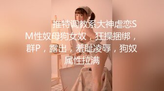 ⚫️⚫️推特调教系大神虐恋SM性奴母狗女奴，狂操捆绑，群P，露出，羞耻凌辱，狗奴属性拉满