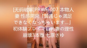 [无码破解]PRWF-007 本物人妻 性感開発「普通じゃ満足できなくなっちゃいます…」初体験プレイで巨乳妻の理性崩壊3本番 七原さゆ