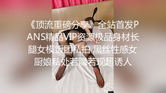 《顶流重磅分享》全站首发PANS精品VIP资源极品身材长腿女模饭团私拍 黑丝性感女厨娘私处若隐若现超诱人