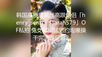 韩国高质量黑丝高跟情侣「henry_sera」「sarah579」OF私拍 兔女郎和猛男约炮爆操干完清理屁眼2