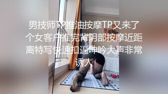 男技师TP推油按摩TP又来了个女客户推完背阴部按摩近距离特写快速扣逼呻吟大声非常诱人