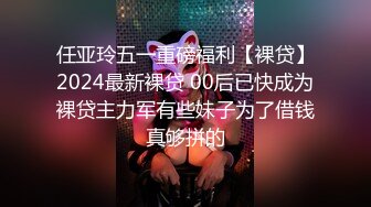 任亚玲五一重磅福利【裸贷】2024最新裸贷 00后已快成为裸贷主力军有些妹子为了借钱真够拼的