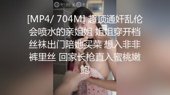 [MP4/ 704M] 超顶通奸乱伦会喷水的亲姐姐 姐姐穿开档丝袜出门陪她买菜 想入非非裤里丝 回家长枪直入蜜桃嫩鲍