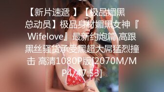 【新片速遞 】【极品媚黑❤️总动员】极品身材媚黑女神『Wifelove』最新约炮篇 高跟黑丝骚货承受黑超大屌猛烈撞击 高清1080P版[2070M/MP4/47:53]