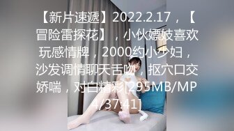 【新片速遞】2022.2.17，【冒险雷探花】，小伙嫖妓喜欢玩感情牌，2000约小少妇，沙发调情聊天舌吻，抠穴口交娇喘，对白精彩[295MB/MP4/37:41]