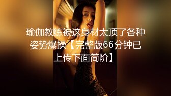 瑜伽教练被这身材太顶了各种姿势爆操【完整版66分钟已上传下面简阶】