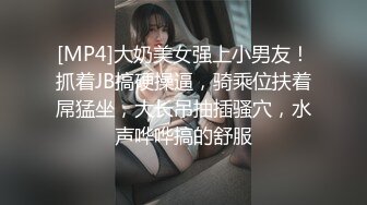 [MP4]大奶美女强上小男友！抓着JB搞硬操逼，骑乘位扶着屌猛坐，大长吊抽插骚穴，水声哗哗搞的舒服