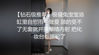 【钻石级推荐】极骚兔宝宝浴缸里自慰雨中做爱 舔的受不了无套就开操爆精内射 把化妆台都操松了