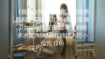 《极品女神反差泄密》万狼求购网红可盐可甜清纯萝莉系美少女lewd私拍第二季，啪啪多水蜜穴SM调教纯纯人形小母狗 (16)