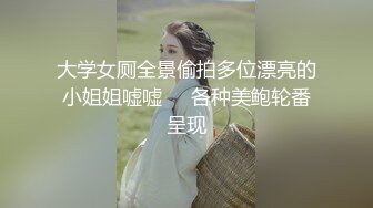 大学女厕全景偷拍多位漂亮的小姐姐嘘嘘❤️各种美鲍轮番呈现