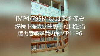 [MP4/795M]8/11最新 保安爆操下海大学生奶子可口沦陷猛力吞吸求我内射VIP1196