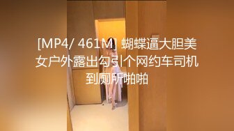 [MP4/ 461M] 蝴蝶逼大胆美女户外露出勾引个网约车司机到厕所啪啪