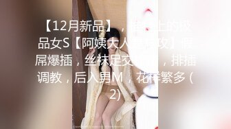 【12月新品】，推特上的极品女S【阿姨大人是总攻】假屌爆插，丝袜足交榨精，排插调教，后入男M，花样繁多 (2)