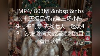 [MP4/ 803M]&nbsp;&nbsp; 七天极品探花第三场小陈头号被封禁 去找七天一起玩4P，沙发激情大战淫荡刺激且看且珍惜