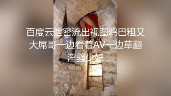 百度云泄密流出视图鸡巴粗又大屌哥一边看着AV一边草翻淫骚少妇