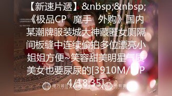 【新速片遞】&nbsp;&nbsp;《极品CP⚡魔手☛外购》国内某潮牌服装城大神藏匿女厕隔间板缝中连续偸拍多位漂亮小姐姐方便~笑容甜美明星气质美女也要尿尿的[3910M/MP4/18:35]