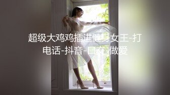 超级大鸡鸡插进健身女王-打电话-抖音-口交-做爱