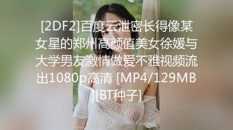 [2DF2]百度云泄密长得像某女星的郑州高颜值美女徐媛与大学男友激情做爱不雅视频流出1080p高清 [MP4/129MB][BT种子]