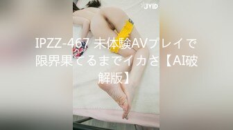 IPZZ-467 未体験AVプレイで限界果てるまでイカさ【AI破解版】