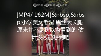 [MP4/ 162M]&nbsp;&nbsp;小学美女老湿 黑丝大长腿 原来并不是我以为看到的 估计没人能想到吧