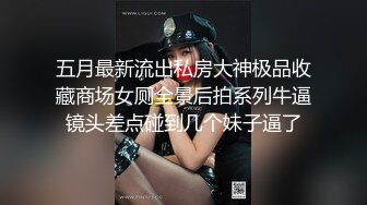 五月最新流出私房大神极品收藏商场女厕全景后拍系列牛逼镜头差点碰到几个妹子逼了