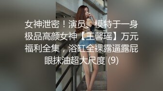 女神泄密！演员、模特于一身极品高颜女神【王馨瑶】万元福利全集，浴缸全裸露逼露屁眼抹油超大尺度 (9)