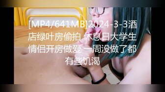 [MP4/641MB]2024-3-3酒店绿叶房偷拍 休息日大学生情侣开房做爱 一周没做了都有些饥渴