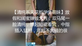 【清纯系天花板学生萌妹】放假和闺蜜赚钱大秀，双马尾一脸清纯，撩起短裙看穴，中指插入猛扣，年龄不大骚的很