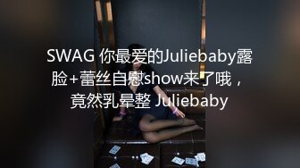 SWAG 你最爱的Juliebaby露脸+蕾丝自慰show来了哦，竟然乳晕整 Juliebaby