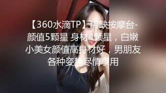 【360水滴TP】稀缺按摩台-颜值5颗星 身材4颗星，白嫩小美女颜值高身材好，男朋友各种姿势尽情享用