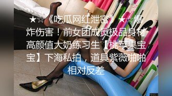 ★☆《吃瓜网红泄密》★☆爆炸伤害！前女团成员极品身材高颜值大奶练习生【桃苹果宝宝】下海私拍，道具紫薇啪啪相对反差