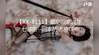 【XK-8111】星空回家过年七部曲--回家的诱惑EP6