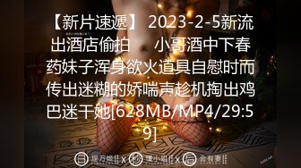 【新片速遞】 2023-2-5新流出酒店偷拍❤️小哥酒中下春药妹子浑身欲火道具自慰时而传出迷糊的娇喘声趁机掏出鸡巴迷干她[628MB/MP4/29:59]