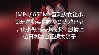 [MP4/ 650M] 巨乳少女让小哥玩着奶头伺候小哥大鸡巴交，让小哥后入小屁股，激情上位真刺激自己揉大奶子