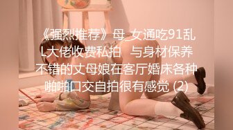 《强烈推荐》母_女通吃91乱L大佬收费私拍✅与身材保养不错的丈母娘在客厅婚床各种啪啪口交自拍很有感觉 (2)