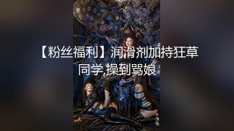 【粉丝福利】润滑剂加持狂草同学,操到骂娘