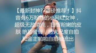 【最新封神??重磅推荐！】抖音有6万粉丝的小网红女神，超级无敌清纯，白皙粉嫩的皮肤 绝顶蜜臀，超大尺度自拍 和金主啪啪自拍被流出