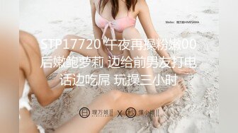 STP17720 午夜再操粉嫩00后嫩鲍萝莉 边给前男友打电话边吃屌 玩操三小时