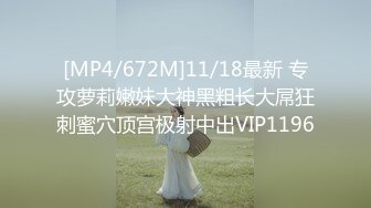 [MP4/672M]11/18最新 专攻萝莉嫩妹大神黑粗长大屌狂刺蜜穴顶宫极射中出VIP1196