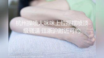 杭州操喷大咪咪上位摇摆喷顶级骚逼 江浙沪附近可约