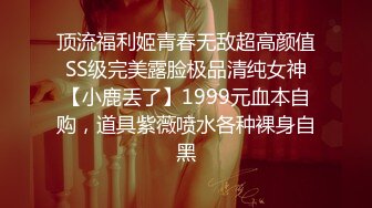 顶流福利姬青春无敌超高颜值SS级完美露脸极品清纯女神【小鹿丢了】1999元血本自购，道具紫薇喷水各种裸身自黑