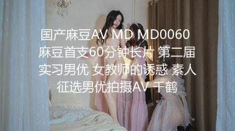 国产麻豆AV MD MD0060 麻豆首支60分钟长片 第二届实习男优 女教师的诱惑 素人征选男优拍摄AV 千鹤