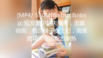 [MP4/ 580M]&nbsp;&nbsp; 短发美少妇夫妻秀，无套啪啪，情趣椅子女上位，高难度花样倒插配合娴熟