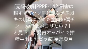 [无码破解]PPPE-142 田舎は暇すぎてクソ生意気なメスガキの玩具にされた童貞の僕チン 「ウチとパコりたい？」と見下して発育オッパイで搾精中出し乳ビッ痴 星乃夏月