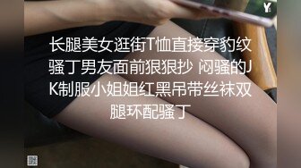 长腿美女逛街T恤直接穿豹纹骚丁男友面前狠狠抄 闷骚的JK制服小姐姐红黑吊带丝袜双腿环配骚丁